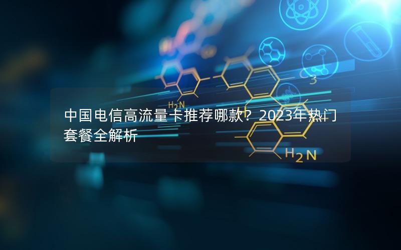 中国电信高流量卡推荐哪款？2023年热门套餐全解析