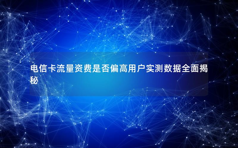 电信卡流量资费是否偏高用户实测数据全面揭秘