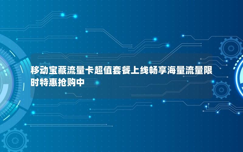 移动宝藏流量卡超值套餐上线畅享海量流量限时特惠抢购中