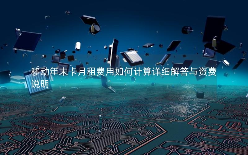移动年末卡月租费用如何计算详细解答与资费说明