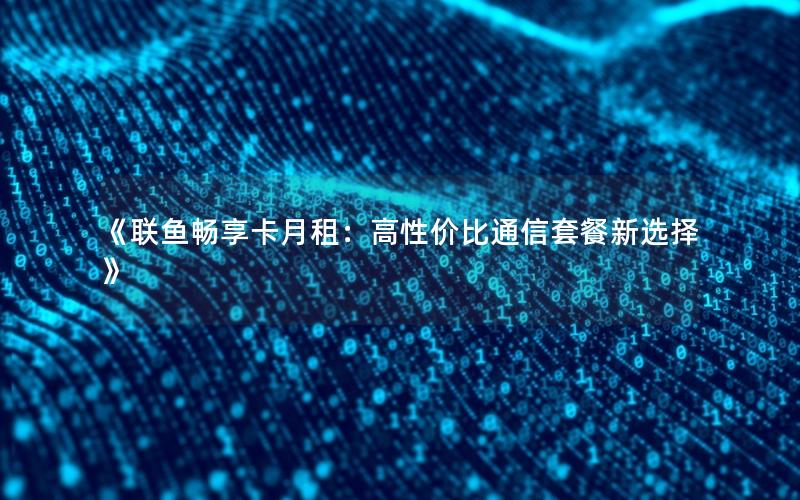 《联鱼畅享卡月租：高性价比通信套餐新选择》