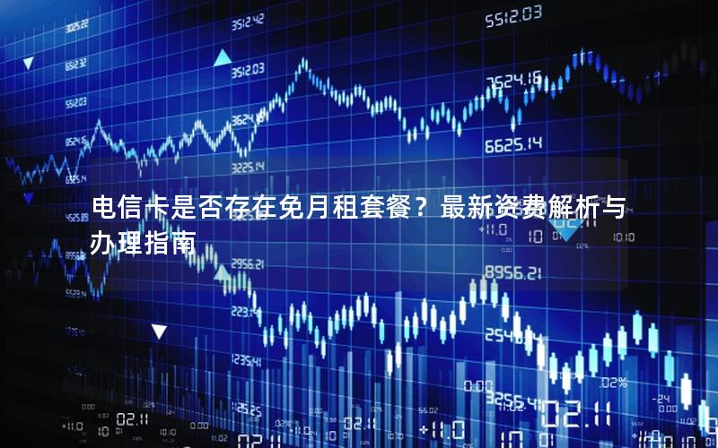 电信卡是否存在免月租套餐？最新资费解析与办理指南