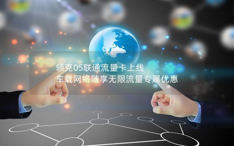 领克05联通流量卡上线 车载网络随享无限流量专属优惠