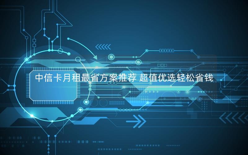 中信卡月租最省方案推荐 超值优选轻松省钱