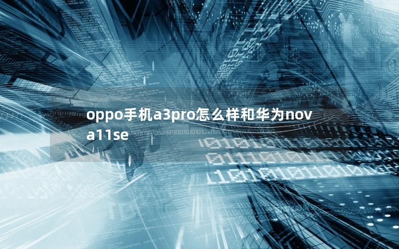 oppo手机a3pro怎么样和华为nova11se