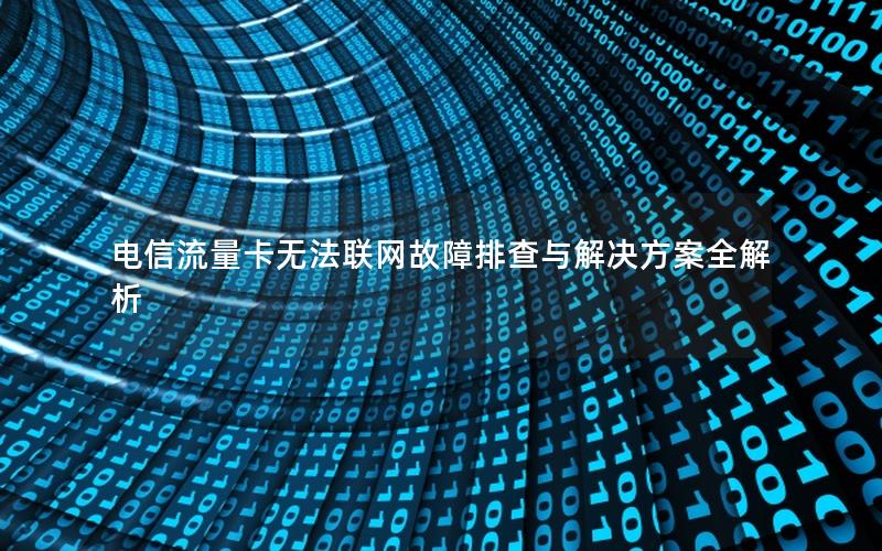 电信流量卡无法联网故障排查与解决方案全解析