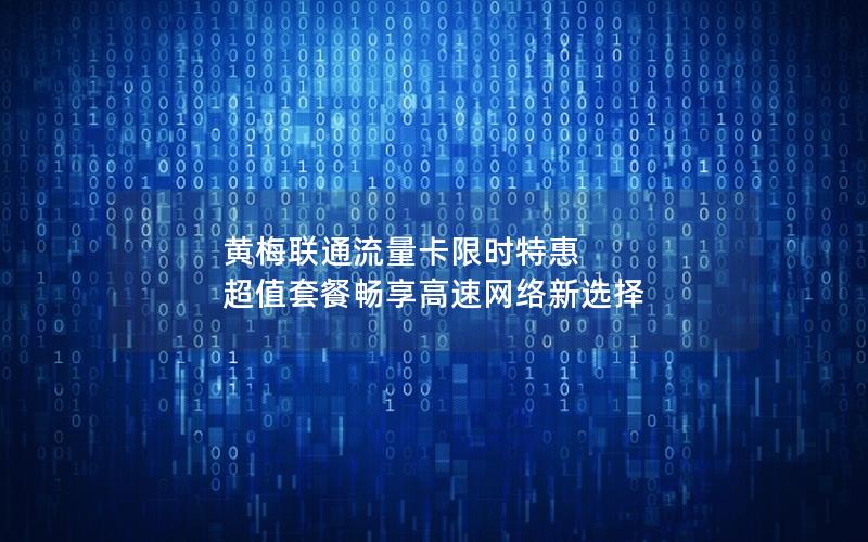 黄梅联通流量卡限时特惠 超值套餐畅享高速网络新选择