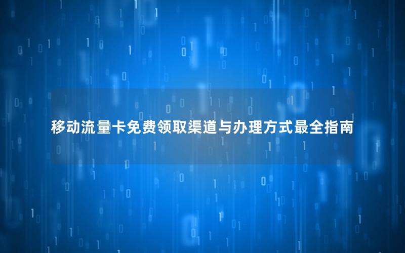 移动流量卡免费领取渠道与办理方式最全指南