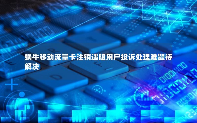 蜗牛移动流量卡注销遇阻用户投诉处理难题待解决