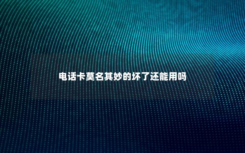 电话卡莫名其妙的坏了还能用吗