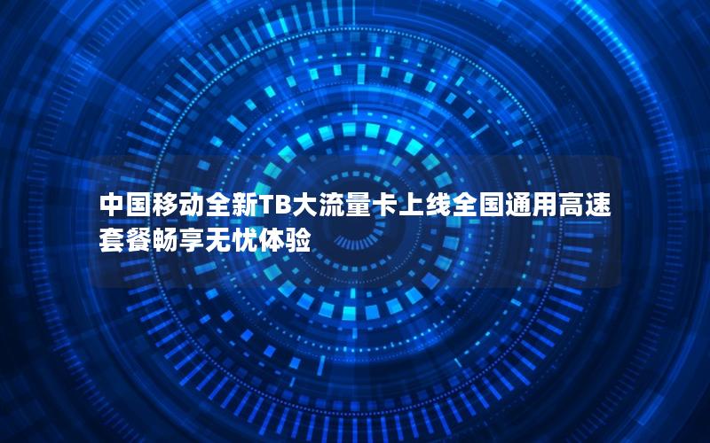 中国移动全新TB大流量卡上线全国通用高速套餐畅享无忧体验