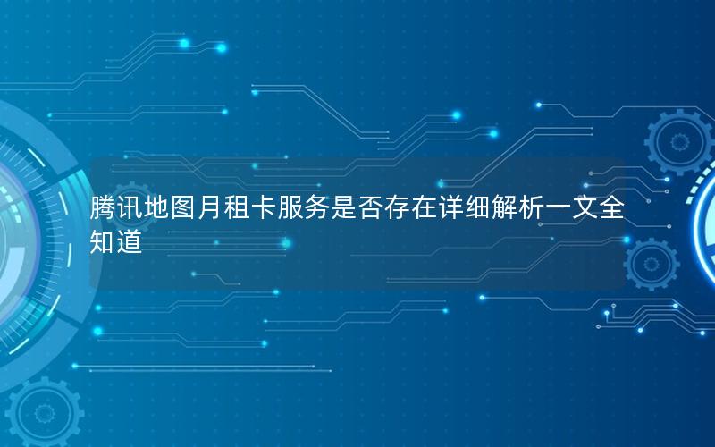 腾讯地图月租卡服务是否存在详细解析一文全知道