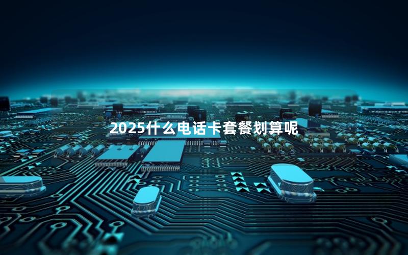 2025什么电话卡套餐划算呢