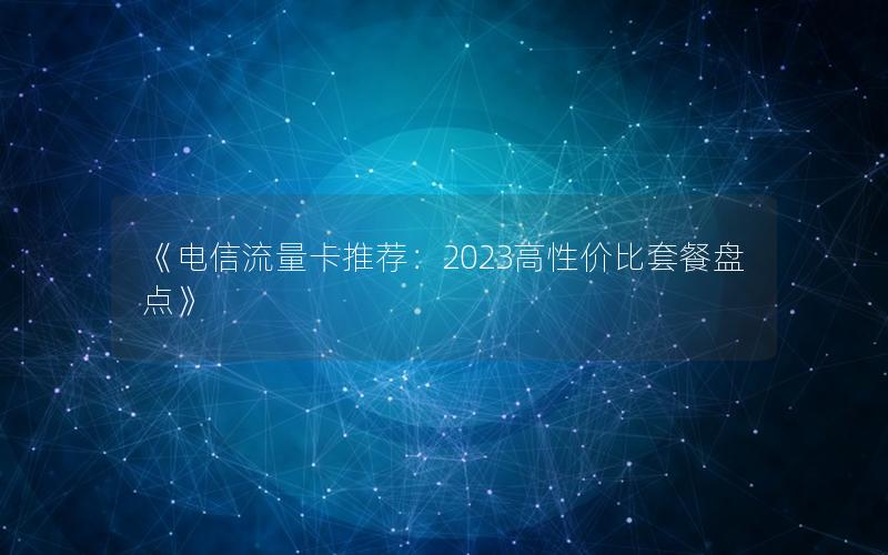 《电信流量卡推荐：2023高性价比套餐盘点》