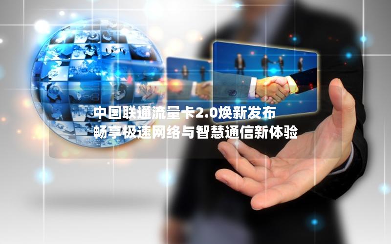 中国联通流量卡2.0焕新发布 畅享极速网络与智慧通信新体验