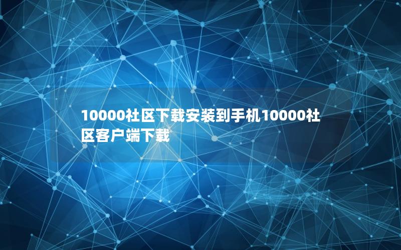 10000社区下载安装到手机10000社区客户端下载