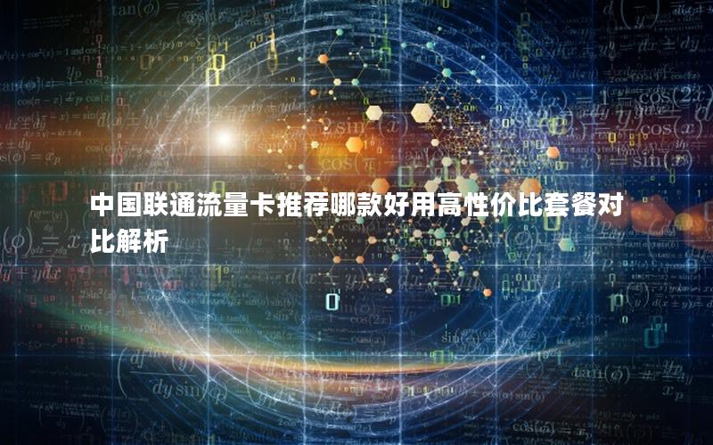 中国联通流量卡推荐哪款好用高性价比套餐对比解析