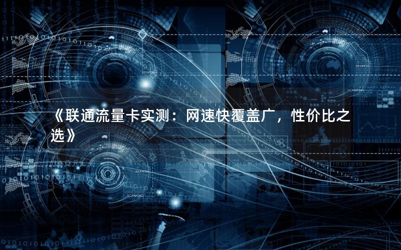 《联通流量卡实测：网速快覆盖广，性价比之选》