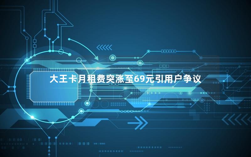 大王卡月租费突涨至69元引用户争议