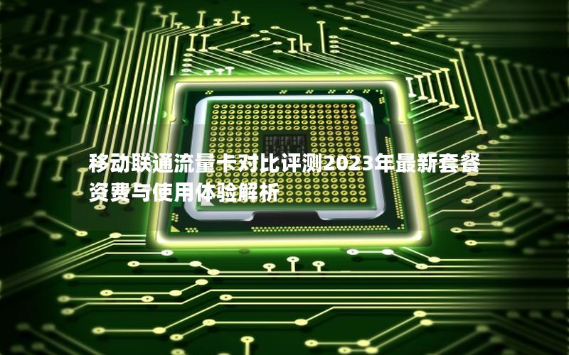 移动联通流量卡对比评测2023年最新套餐资费与使用体验解析