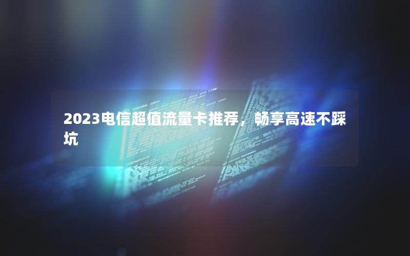 2023电信超值流量卡推荐，畅享高速不踩坑