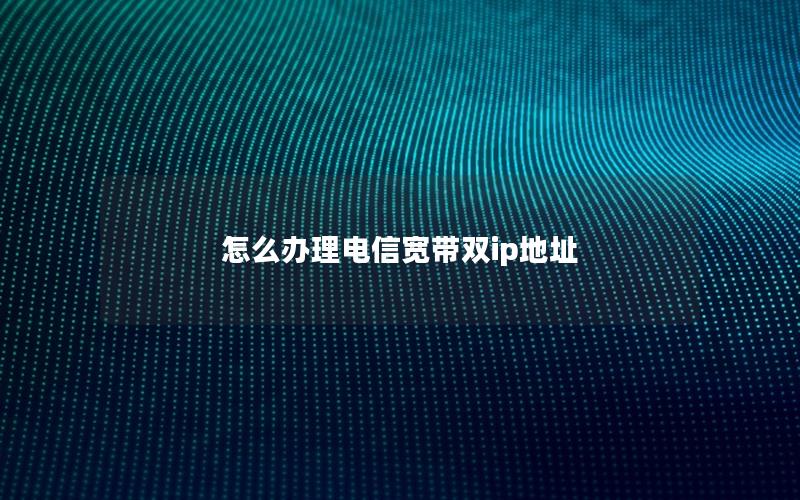 怎么办理电信宽带双ip地址