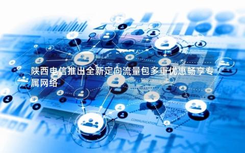 陕西电信推出全新定向流量包多重优惠畅享专属网络