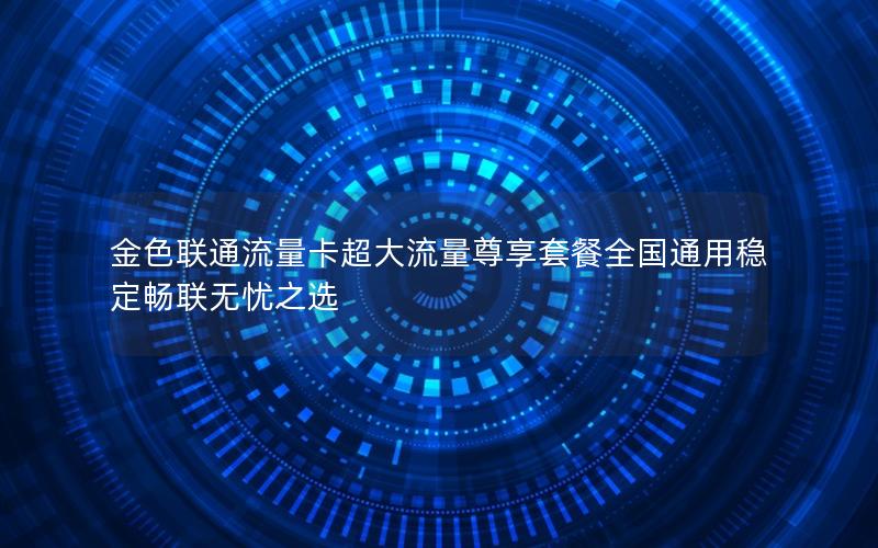 金色联通流量卡超大流量尊享套餐全国通用稳定畅联无忧之选