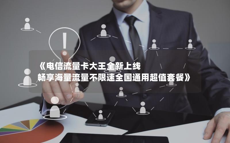 《电信流量卡大王全新上线 畅享海量流量不限速全国通用超值套餐》