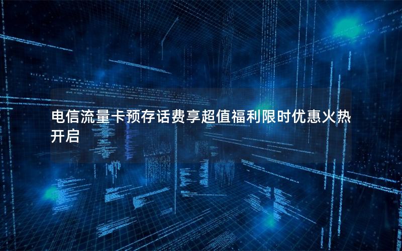 电信流量卡预存话费享超值福利限时优惠火热开启