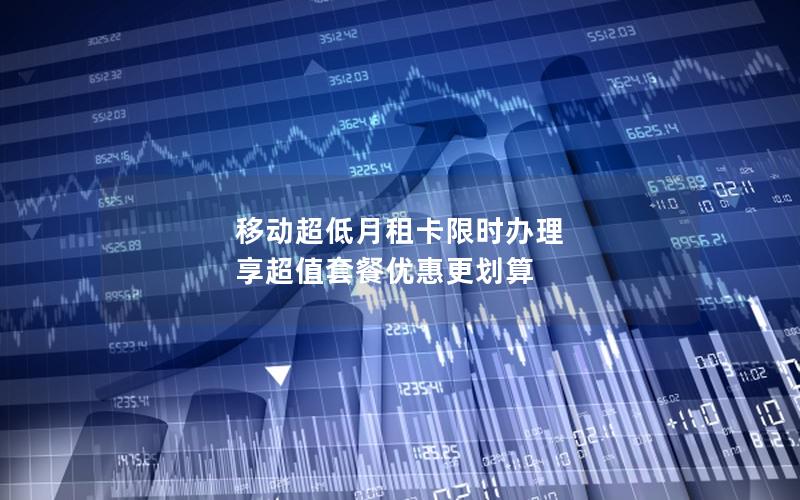 移动超低月租卡限时办理 享超值套餐优惠更划算