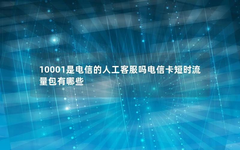 10001是电信的人工客服吗电信卡短时流量包有哪些