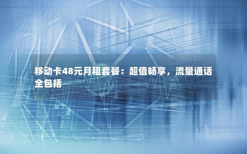 移动卡48元月租套餐：超值畅享，流量通话全包括