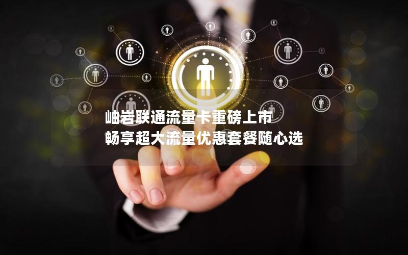 岫岩联通流量卡重磅上市 畅享超大流量优惠套餐随心选