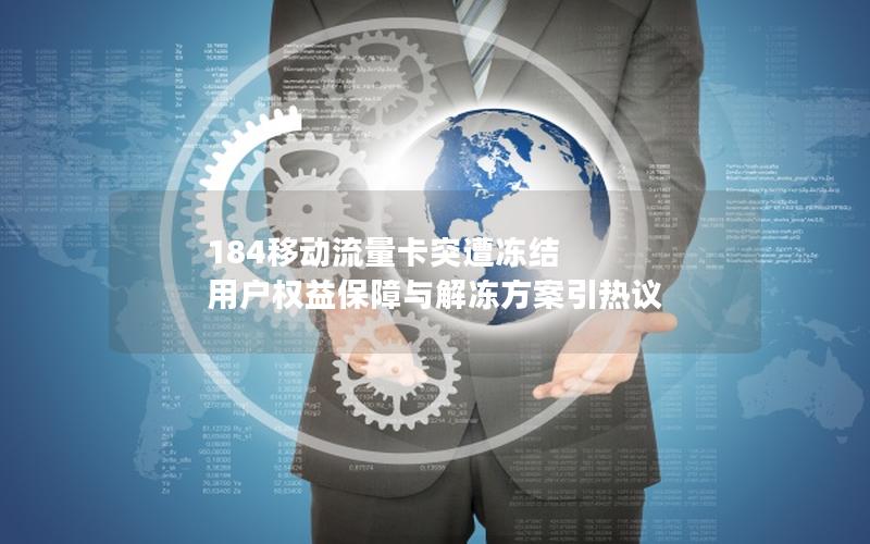 184移动流量卡突遭冻结 用户权益保障与解冻方案引热议