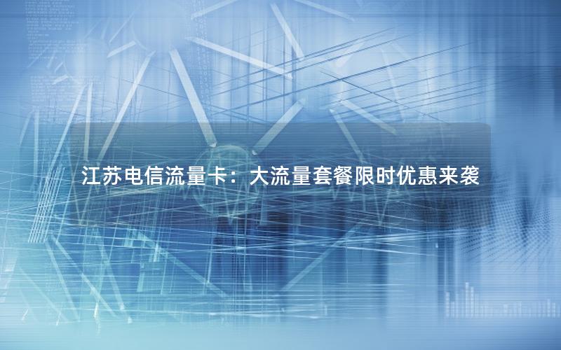 江苏电信流量卡：大流量套餐限时优惠来袭