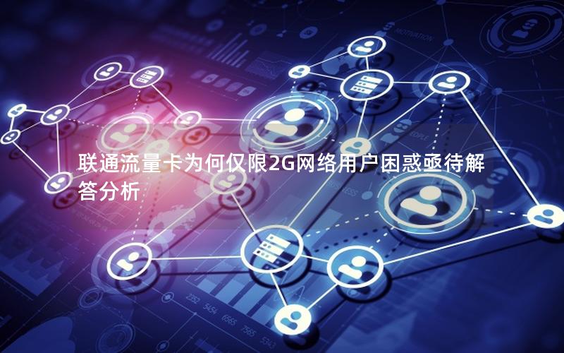 联通流量卡为何仅限2G网络用户困惑亟待解答分析