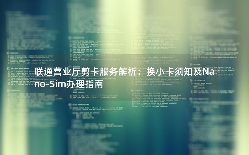 联通营业厅剪卡服务解析：换小卡须知及Nano-Sim办理指南