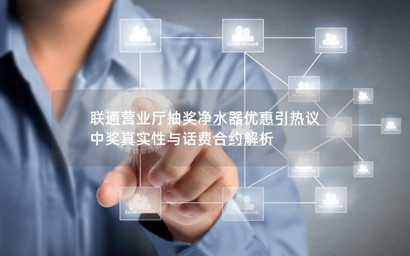 联通营业厅抽奖净水器优惠引热议 中奖真实性与话费合约解析
