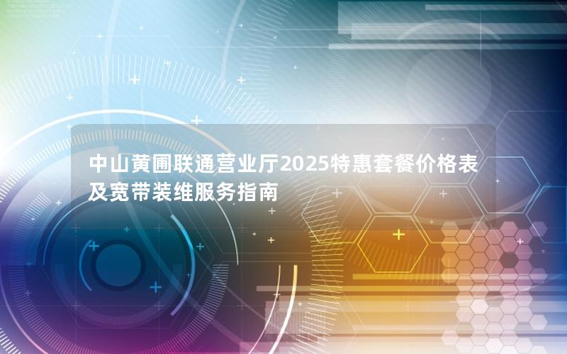 中山黄圃联通营业厅2025特惠套餐价格表及宽带装维服务指南