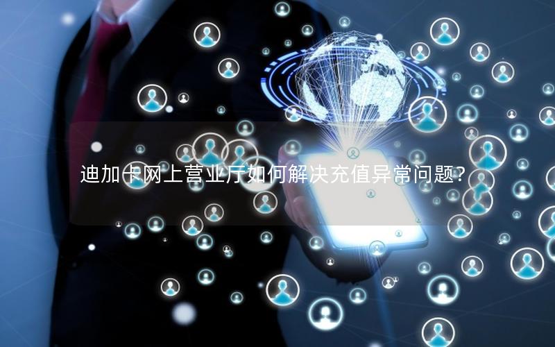 迪加卡网上营业厅如何解决充值异常问题？