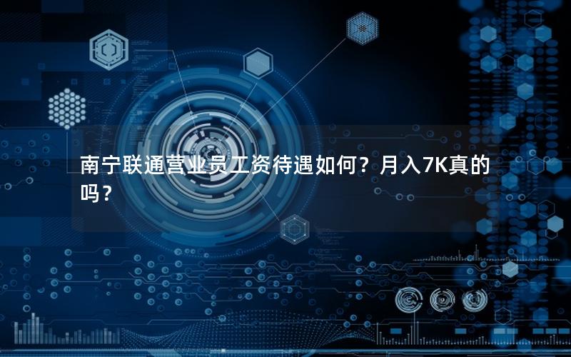南宁联通营业员工资待遇如何？月入7K真的吗？