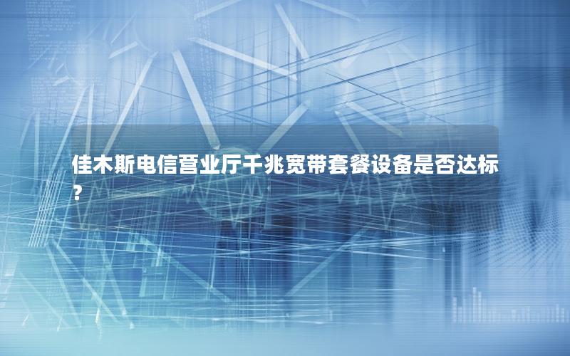 佳木斯电信营业厅千兆宽带套餐设备是否达标？