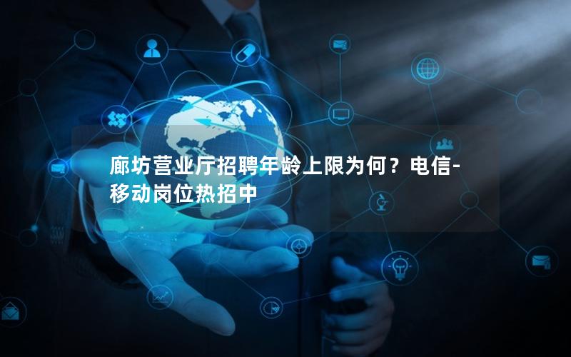 廊坊营业厅招聘年龄上限为何？电信-移动岗位热招中