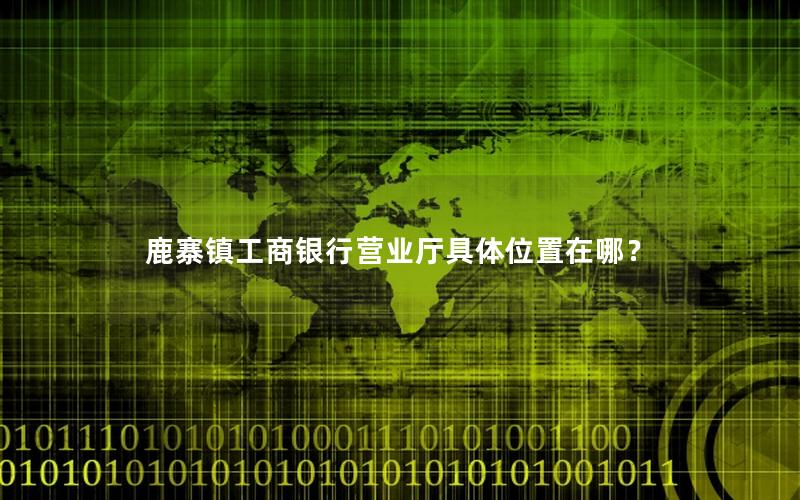 鹿寨镇工商银行营业厅具体位置在哪？