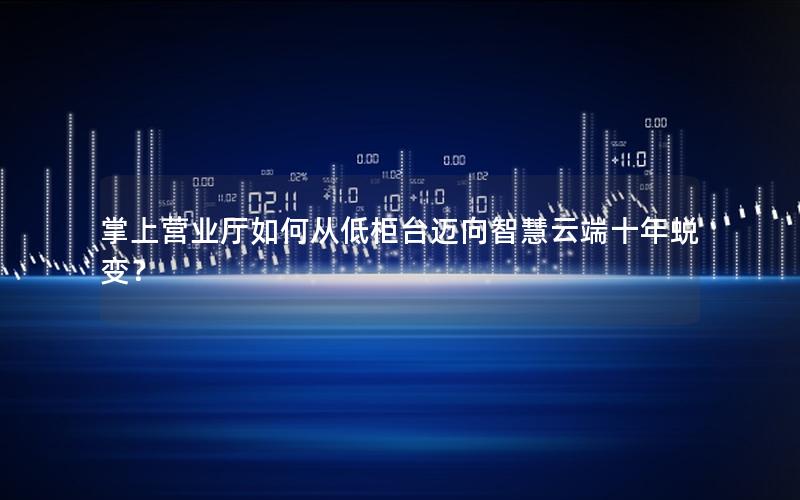 掌上营业厅如何从低柜台迈向智慧云端十年蜕变？