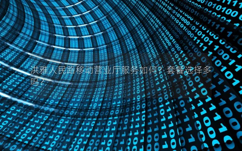 洪雅人民路移动营业厅服务如何？套餐选择多吗？