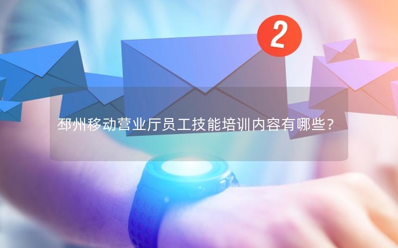 邳州移动营业厅员工技能培训内容有哪些？