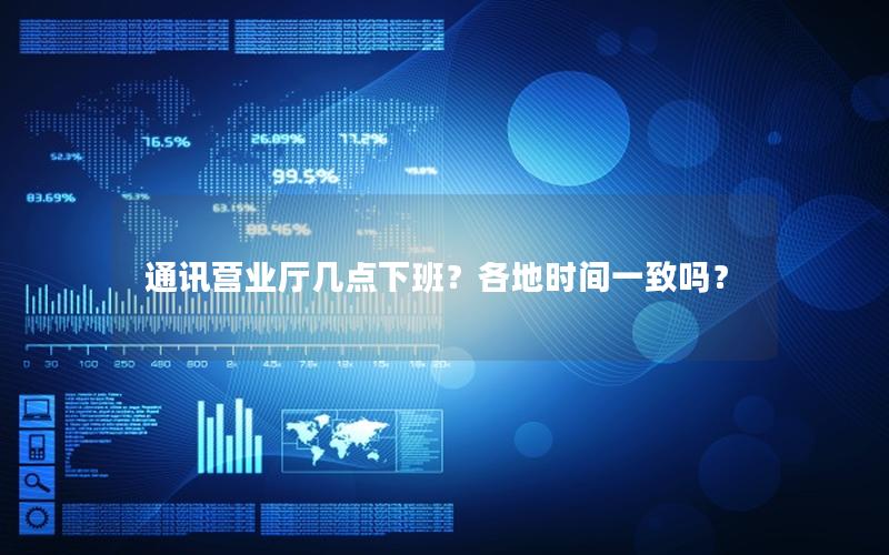 通讯营业厅几点下班？各地时间一致吗？