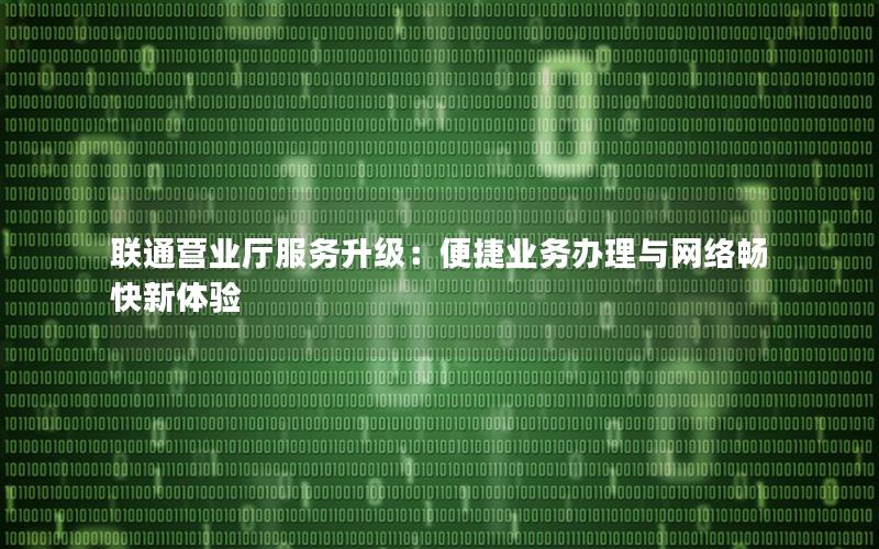 联通营业厅服务升级：便捷业务办理与网络畅快新体验